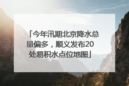 今年汛期北京降水总量偏多，顺义发布20处易积水点位地图