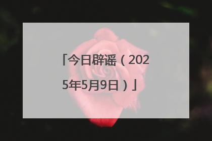 今日辟谣（2025年5月9日）