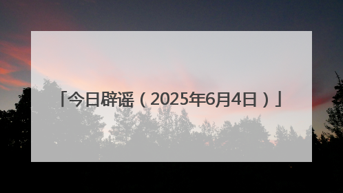 今日辟谣（2025年6月4日）