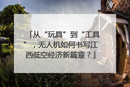 从“玩具”到“工具”，无人机如何书写江西低空经济新篇章？