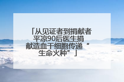 从见证者到捐献者 平凉90后医生捐献造血干细胞传递“生命火种”