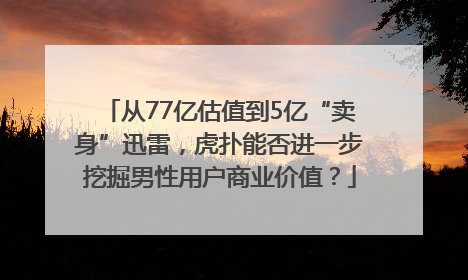 从77亿估值到5亿“卖身”迅雷，虎扑能否进一步挖掘男性用户商业价值？