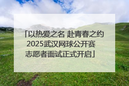以热爱之名 赴青春之约 2025武汉网球公开赛志愿者面试正式开启