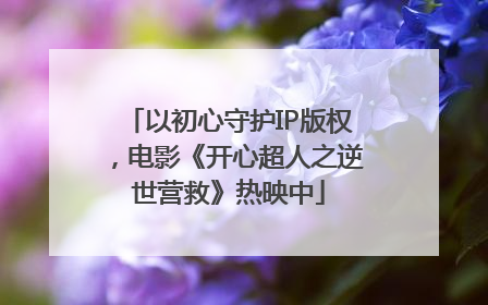 以初心守护IP版权，电影《开心超人之逆世营救》热映中