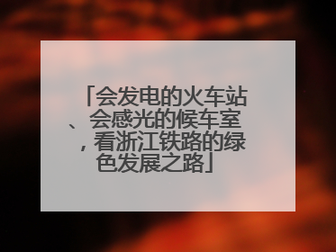 会发电的火车站、会感光的候车室，看浙江铁路的绿色发展之路