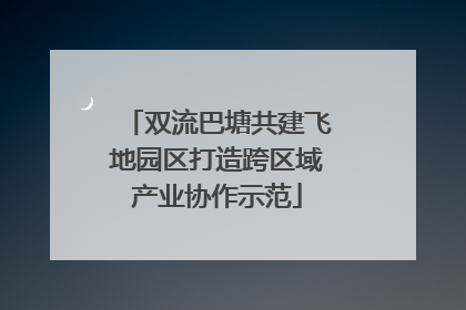 双流巴塘共建飞地园区打造跨区域产业协作示范
