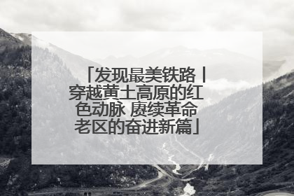 发现最美铁路丨穿越黄土高原的红色动脉 赓续革命老区的奋进新篇