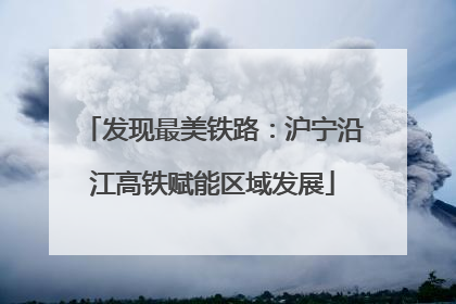 发现最美铁路：沪宁沿江高铁赋能区域发展
