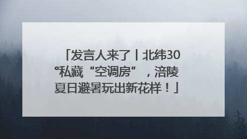 发言人来了丨北纬30°私藏“空调房”，涪陵夏日避暑玩出新花样！