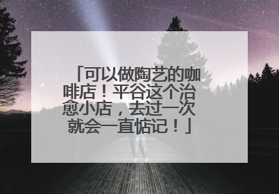 可以做陶艺的咖啡店！平谷这个治愈小店，去过一次就会一直惦记！