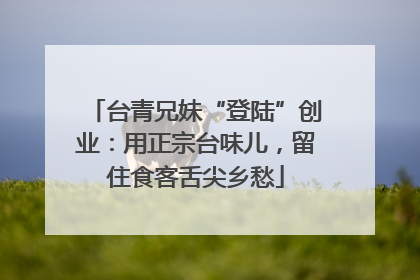 台青兄妹“登陆”创业：用正宗台味儿，留住食客舌尖乡愁