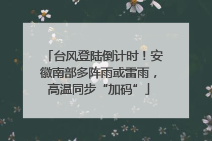 台风登陆倒计时！安徽南部多阵雨或雷雨，高温同步“加码”