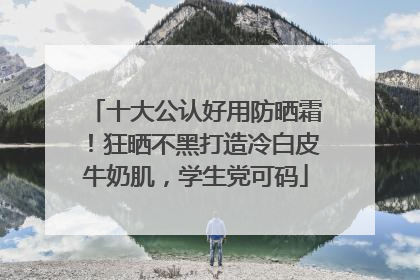 十大公认好用防晒霜！狂晒不黑打造冷白皮牛奶肌，学生党可码