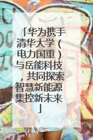 华为携手清华大学（电力国重）与岳能科技，共同探索智慧新能源集控新未来