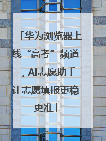 华为浏览器上线“高考”频道，AI志愿助手让志愿填报更稳更准