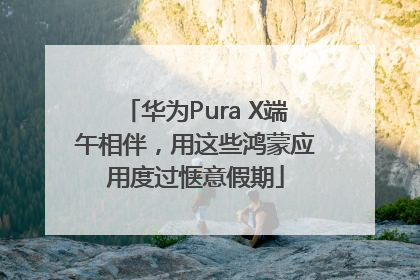 华为Pura X端午相伴，用这些鸿蒙应用度过惬意假期