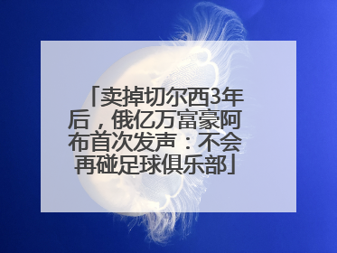 卖掉切尔西3年后，俄亿万富豪阿布首次发声：不会再碰足球俱乐部