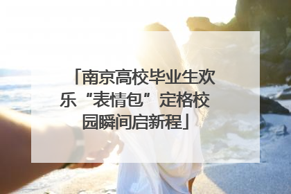 南京高校毕业生欢乐“表情包”定格校园瞬间启新程