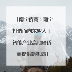 南宁侨商：南宁打造面向东盟人工智能产业高地给侨商提供新机遇