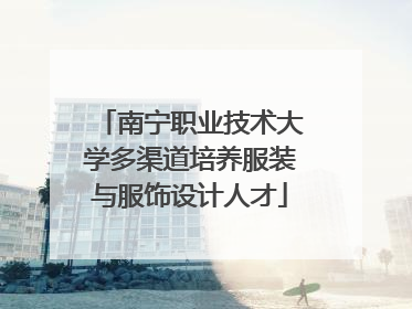 南宁职业技术大学多渠道培养服装与服饰设计人才