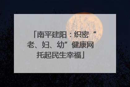 南平建阳：织密“老、妇、幼”健康网托起民生幸福