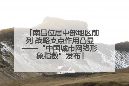 南昌位居中部地区前列 战略支点作用凸显——“中国城市网络形象指数”发布