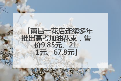 南昌一花店连续多年推出高考加油花束，售价9.85元、21.1元、67.8元