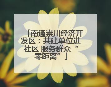 南通崇川经济开发区：共建单位进社区 服务群众“零距离”