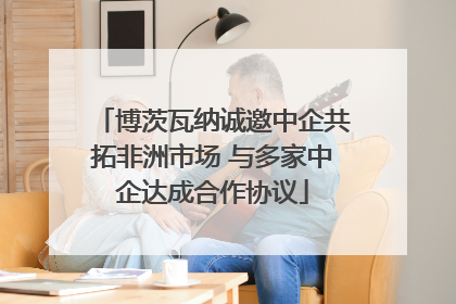 博茨瓦纳诚邀中企共拓非洲市场 与多家中企达成合作协议