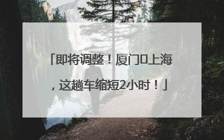 即将调整！厦门⇌上海，这趟车缩短2小时！
