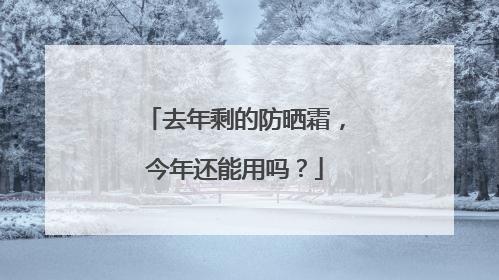 去年剩的防晒霜，今年还能用吗？