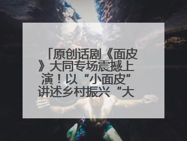 原创话剧《面皮》大同专场震撼上演！以“小面皮”讲述乡村振兴“大文章”
