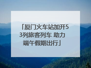厦门火车站加开53列旅客列车 助力端午假期出行