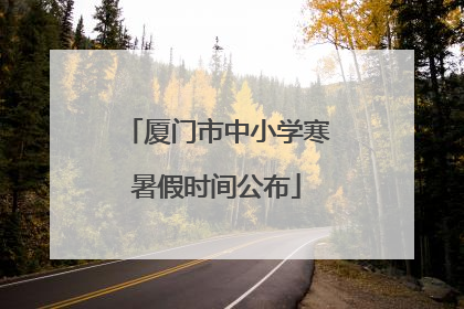 厦门市中小学寒暑假时间公布