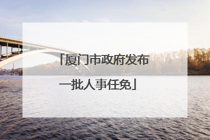 厦门市政府发布一批人事任免