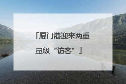 厦门港迎来两重量级“访客”