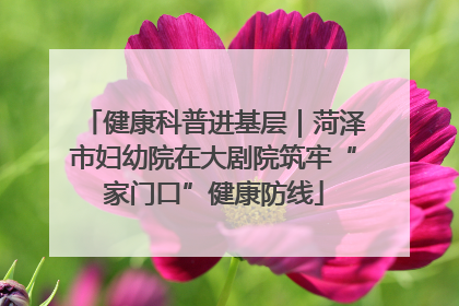 健康科普进基层｜菏泽市妇幼院在大剧院筑牢“家门口”健康防线