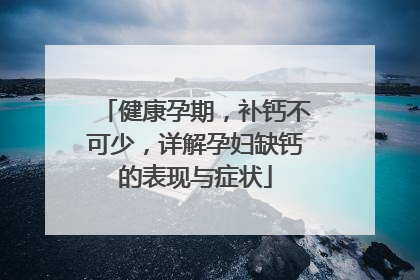 健康孕期，补钙不可少，详解孕妇缺钙的表现与症状