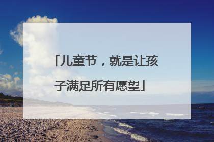 儿童节，就是让孩子满足所有愿望