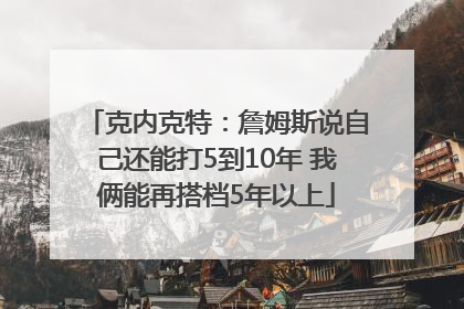 克内克特：詹姆斯说自己还能打5到10年 我俩能再搭档5年以上