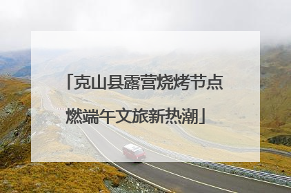 克山县露营烧烤节点燃端午文旅新热潮