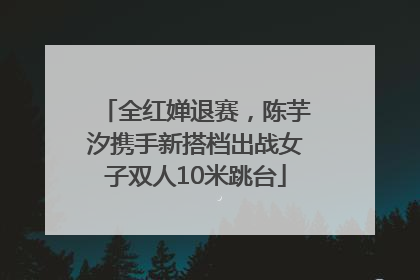 全红婵退赛，陈芋汐携手新搭档出战女子双人10米跳台