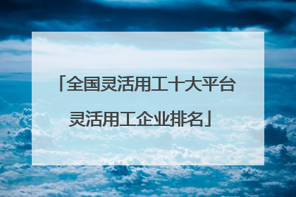 全国灵活用工十大平台 灵活用工企业排名