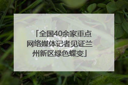 全国40余家重点网络媒体记者见证兰州新区绿色蝶变