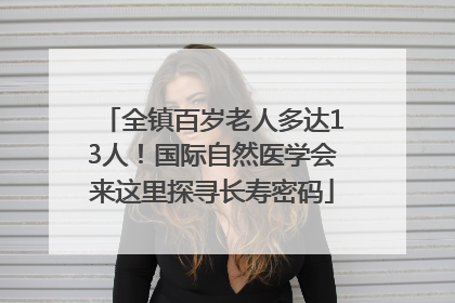 全镇百岁老人多达13人！国际自然医学会来这里探寻长寿密码