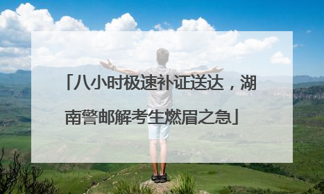 八小时极速补证送达，湖南警邮解考生燃眉之急