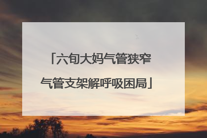 六旬大妈气管狭窄 气管支架解呼吸困局