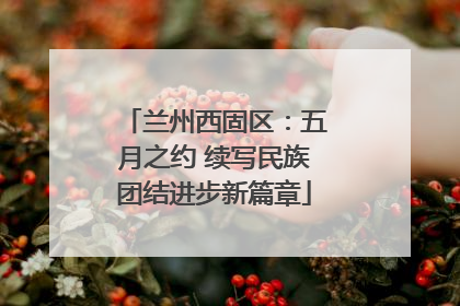 兰州西固区：五月之约 续写民族团结进步新篇章