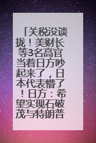 关税没谈拢！美财长等3名高官当着日方吵起来了，日本代表懵了！日方：希望实现石破茂与特朗普的会晤