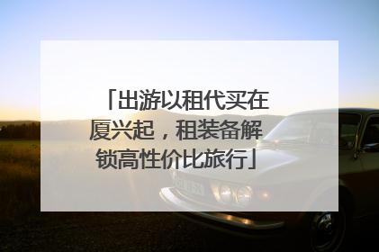 出游以租代买在厦兴起，租装备解锁高性价比旅行